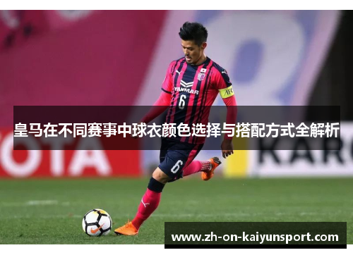 皇马在不同赛事中球衣颜色选择与搭配方式全解析