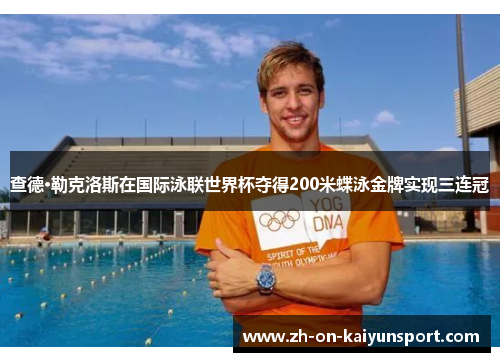 查德·勒克洛斯在国际泳联世界杯夺得200米蝶泳金牌实现三连冠