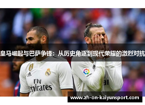 皇马崛起与巴萨争锋：从历史角逐到现代荣耀的激烈对抗