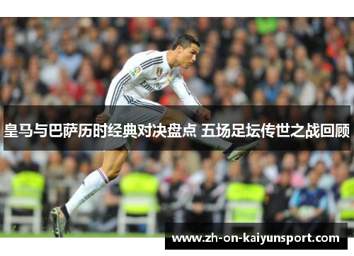 皇马与巴萨历时经典对决盘点 五场足坛传世之战回顾