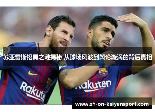 苏亚雷斯招黑之谜揭秘 从球场风波到舆论漩涡的背后真相