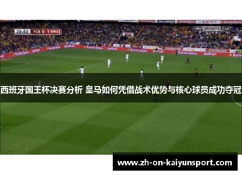 西班牙国王杯决赛分析 皇马如何凭借战术优势与核心球员成功夺冠