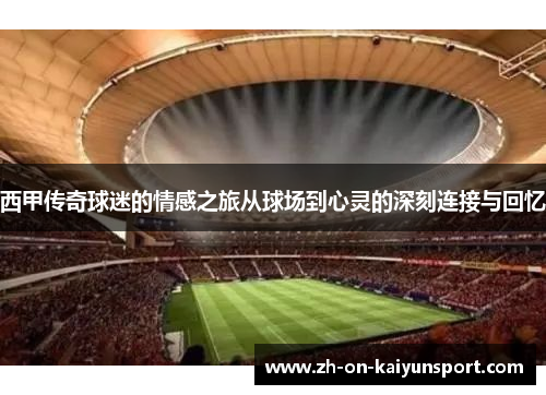 西甲传奇球迷的情感之旅从球场到心灵的深刻连接与回忆