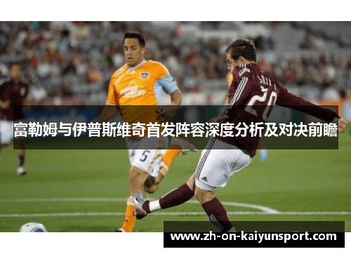 富勒姆与伊普斯维奇首发阵容深度分析及对决前瞻