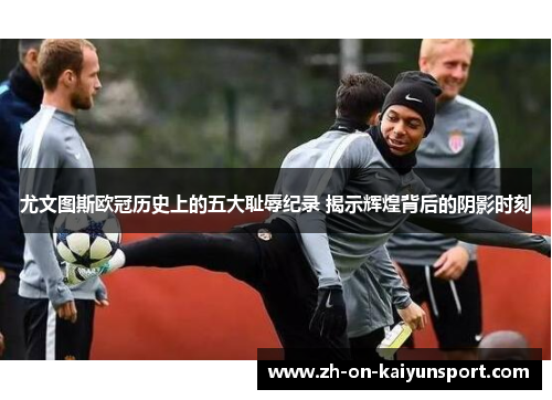 尤文图斯欧冠历史上的五大耻辱纪录 揭示辉煌背后的阴影时刻