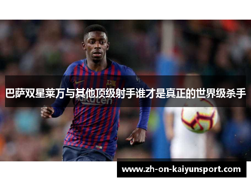 巴萨双星莱万与其他顶级射手谁才是真正的世界级杀手