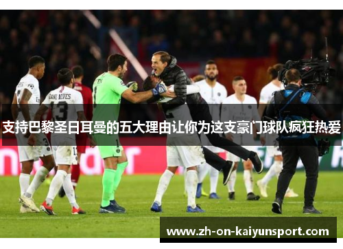 支持巴黎圣日耳曼的五大理由让你为这支豪门球队疯狂热爱