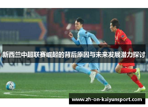 新西兰中超联赛崛起的背后原因与未来发展潜力探讨