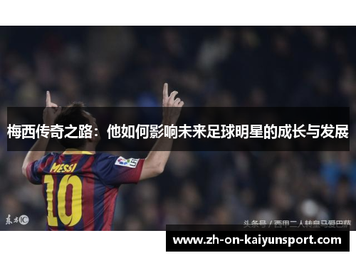 梅西传奇之路：他如何影响未来足球明星的成长与发展