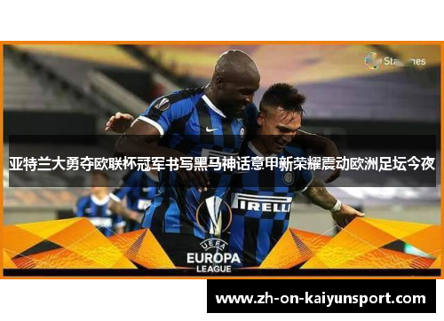 亚特兰大勇夺欧联杯冠军书写黑马神话意甲新荣耀震动欧洲足坛今夜