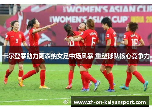 卡尔登泰助力阿森纳女足中场风暴 重塑球队核心竞争力