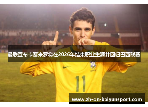 曼联宣布卡塞米罗将在2026年结束职业生涯并回归巴西联赛