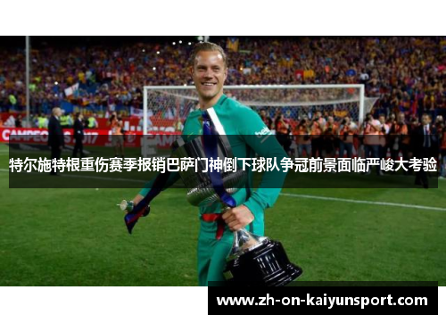 特尔施特根重伤赛季报销巴萨门神倒下球队争冠前景面临严峻大考验