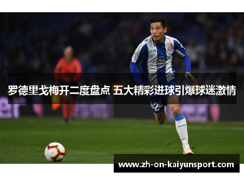 罗德里戈梅开二度盘点 五大精彩进球引爆球迷激情