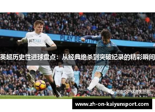 英超历史性进球盘点：从经典绝杀到突破纪录的精彩瞬间