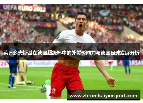 莱万多夫斯基在德国超级杯中的外援影响力与德国足球发展分析