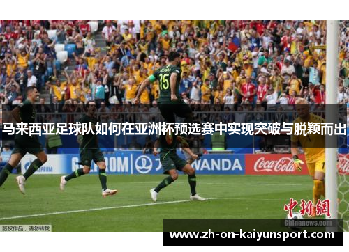 马来西亚足球队如何在亚洲杯预选赛中实现突破与脱颖而出